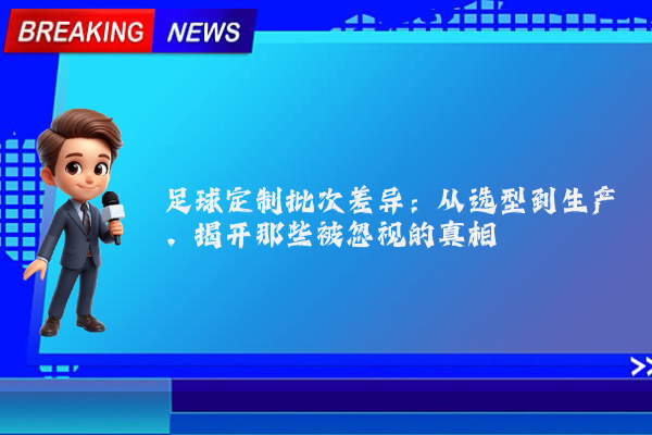 足球定制批次差异：从选型到生产，揭开那些被忽视的真相